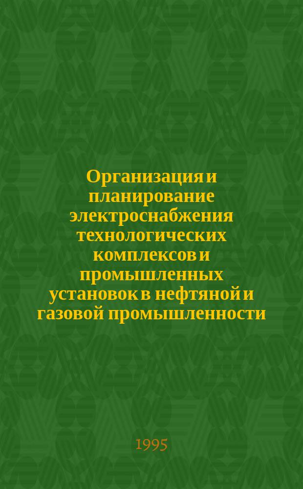 Организация и планирование электроснабжения технологических комплексов и промышленных установок в нефтяной и газовой промышленности : Учеб. пособие для студентов спец. 06.08 "Экономика и упр. на предприятии (в отраслях ТЭК)" и 21.05 "Электропривод и автоматизация технол. комплексов и пром. установок"