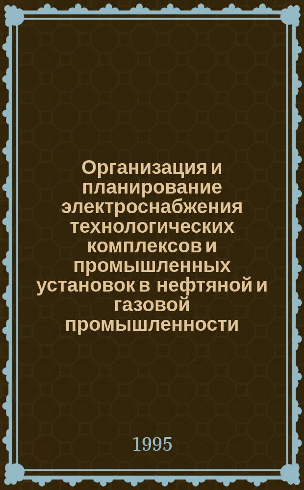 Организация и планирование электроснабжения технологических комплексов и промышленных установок в нефтяной и газовой промышленности : Учеб. пособие для студентов спец. 06.08 "Экономика и упр. на предприятии (в отраслях ТЭК)" и 21.05 "Электропривод и автоматизация технол. комплексов и пром. установок"