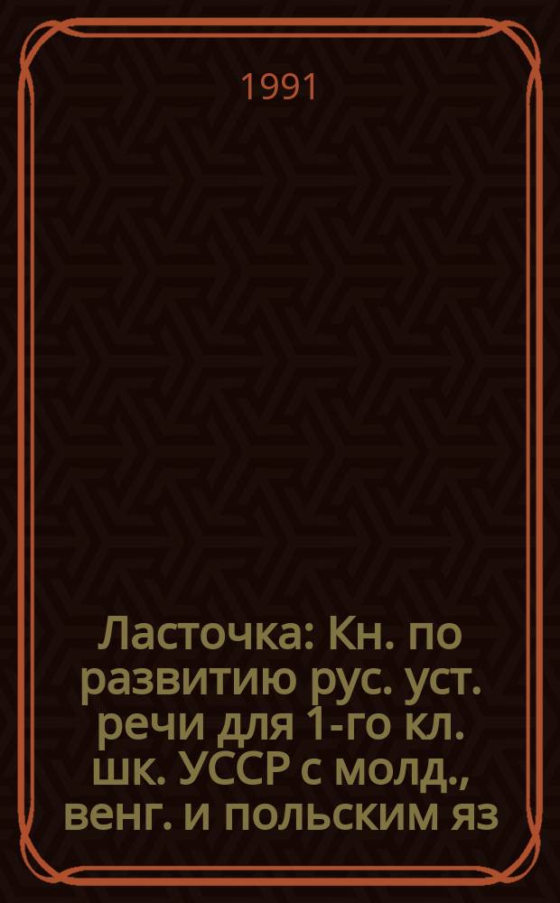 Ласточка : Кн. по развитию рус. уст. речи для 1-го кл. шк. УССР с молд., венг. и польским яз. обучения