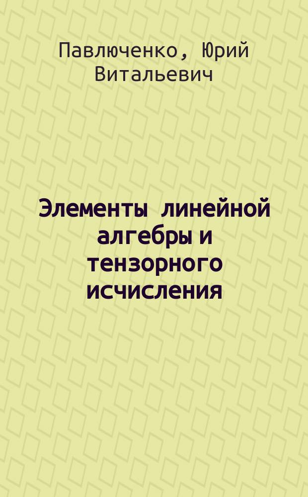 Элементы линейной алгебры и тензорного исчисления : С прил. методики решения типовых задач : Учеб. пособие для вузов по направлению и спец. "Физика"
