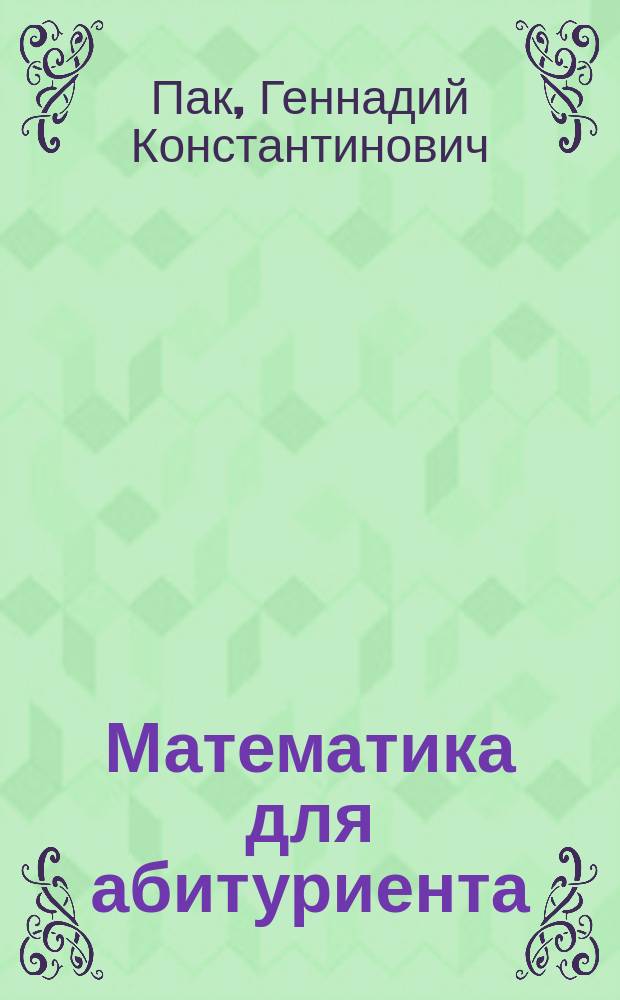 Математика для абитуриента: сам себе репетитор : Программа вступ. экзаменов. Типовые задачи уст. экзамена. Типовые варианты задания письм. экзамена. Основные мат. формулы