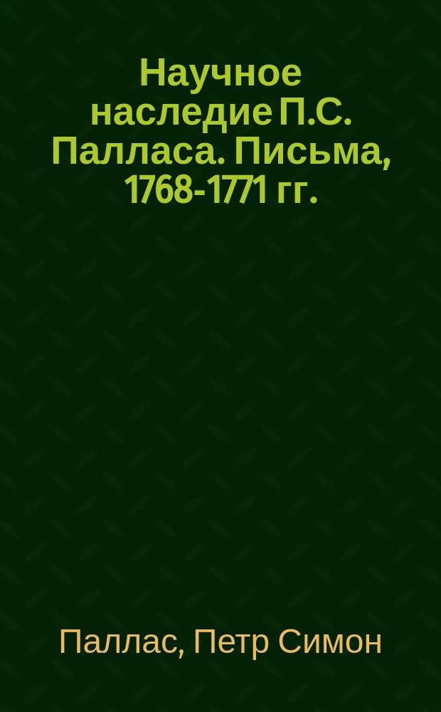 Научное наследие П.С. Палласа. Письма, 1768-1771 гг. : Пер. с нем.