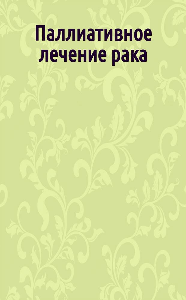 Паллиативное лечение рака : Офиц. докл., основ. на рекомендациях консультатив. совещ. ВОЗ, Лидс, 10-11 февр. 1987 г. : Пер. с англ.