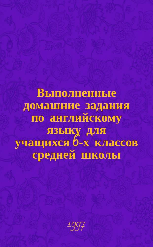 Выполненные домашние задания по английскому языку для учащихся 6-х классов средней школы : На основе учеб. "English", 2-й год обучения (для 6-го кл. сред. шк.), авт. А.П. Старков, Р.Р. Диксон, Б.С. Островский