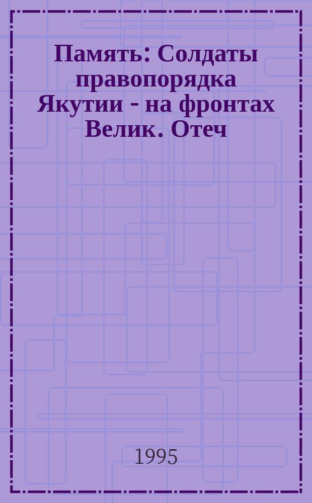 Память : Солдаты правопорядка Якутии - на фронтах Велик. Отеч