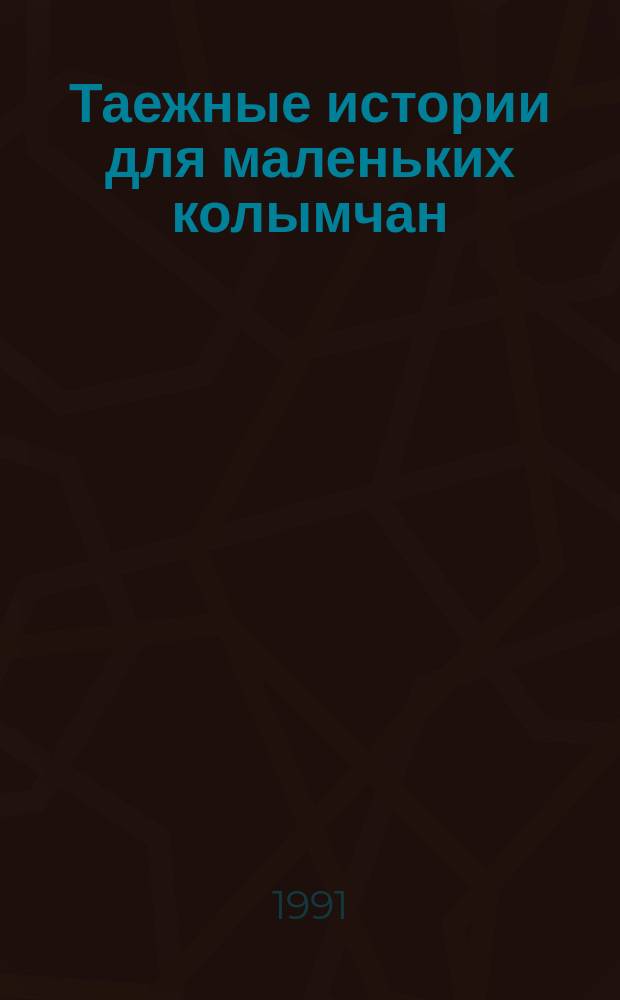 Таежные истории для маленьких колымчан : Сб. рассказов : Для дошк. и мл. шк. возраста