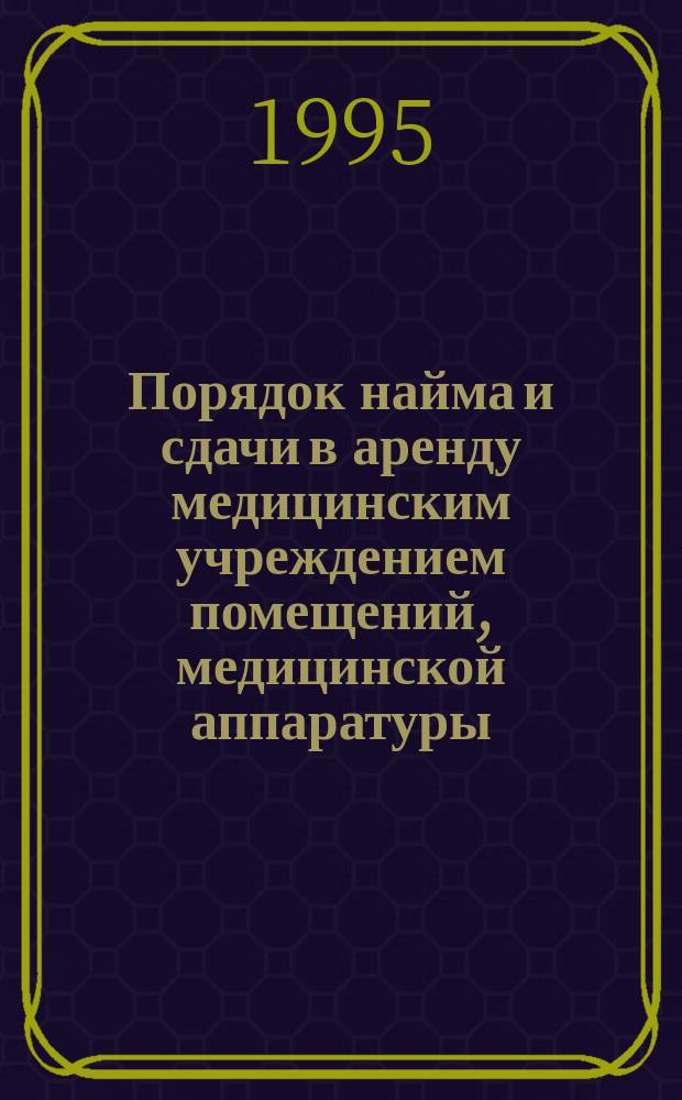 Порядок найма и сдачи в аренду медицинским учреждением помещений, медицинской аппаратуры, других видов основных фондов : Метод. рекомендации