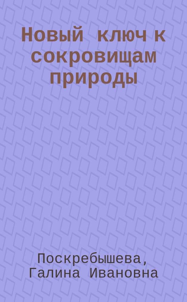 Новый ключ к сокровищам природы : 500 рецептов нетрадиц. блюд и домаш. заготовок