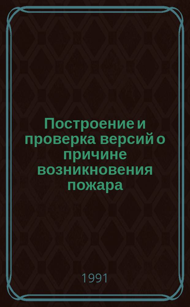 Построение и проверка версий о причине возникновения пожара : Пособие для работников дознания