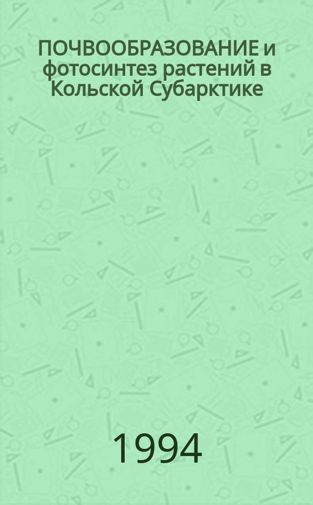 ПОЧВООБРАЗОВАНИЕ и фотосинтез растений в Кольской Субарктике = Soil formation and plant phytosynthesis in the Kola Subarctic : Сб. науч. тр