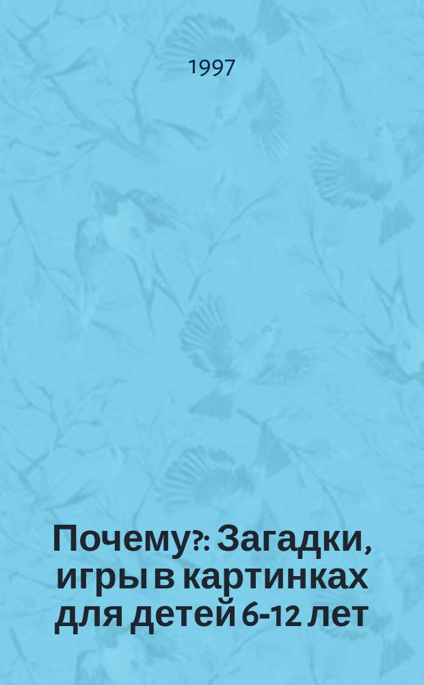 Почему? : Загадки, игры в картинках для детей 6-12 лет