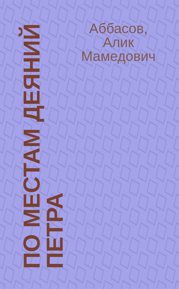 По местам деяний Петра : (Путеводитель)