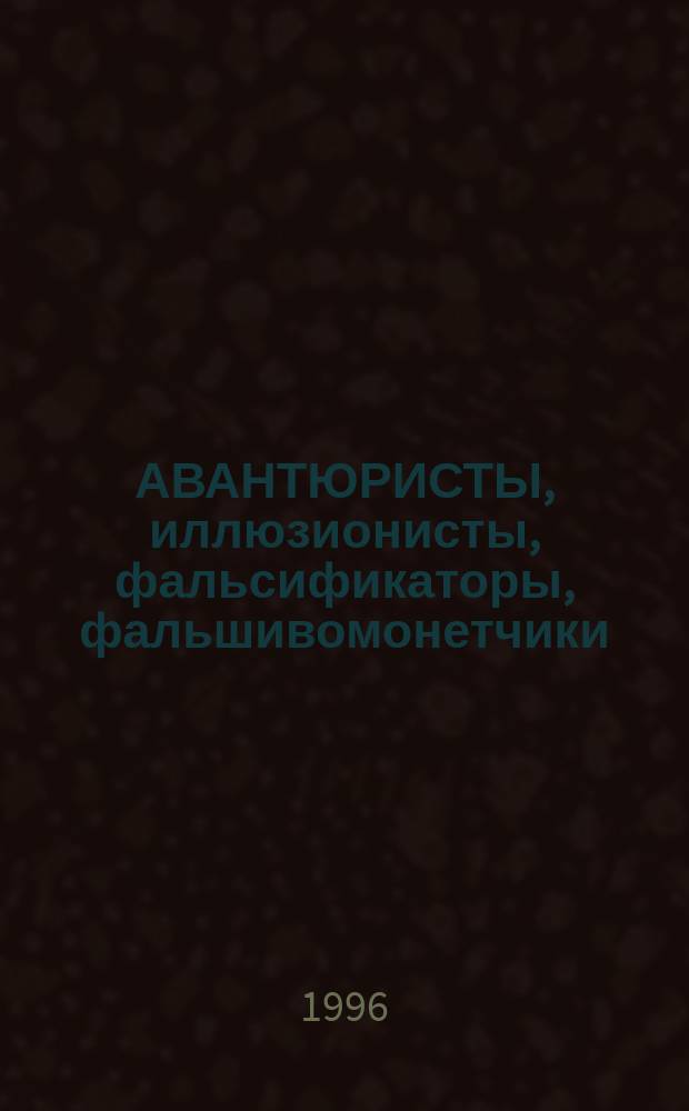 АВАНТЮРИСТЫ, иллюзионисты, фальсификаторы, фальшивомонетчики