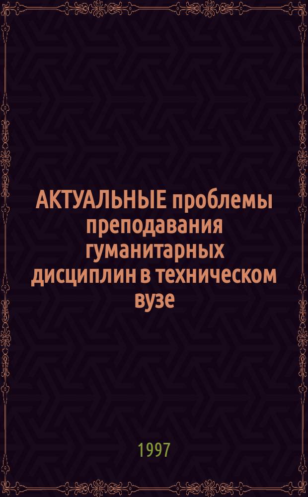 АКТУАЛЬНЫЕ проблемы преподавания гуманитарных дисциплин в техническом вузе : Тез. докл. межвуз. науч.-метод. конф