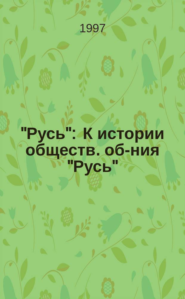 "Русь" : К истории обществ. об-ния "Русь" : (К 5-летию ОО "Русь")