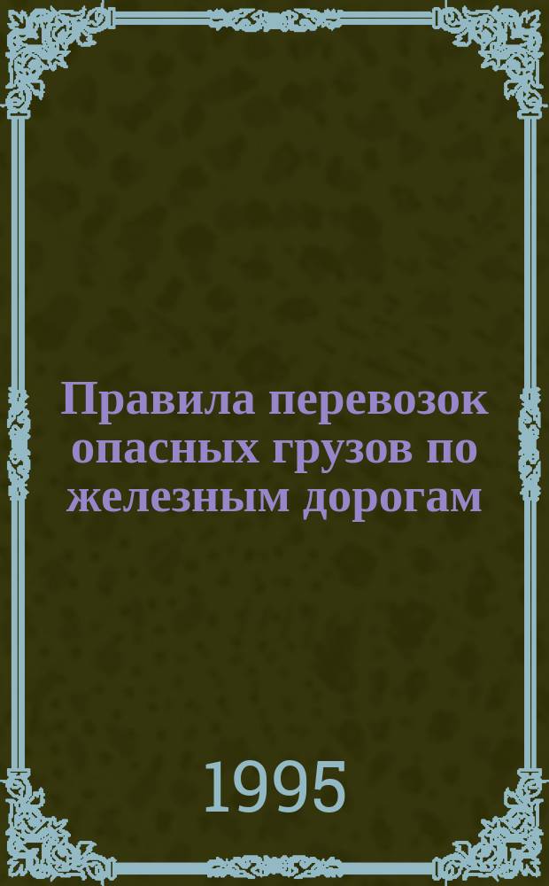 Правила перевозок опасных грузов по железным дорогам : Утв. М-вом путей сообщ. Рос. Федерации 27.12.94