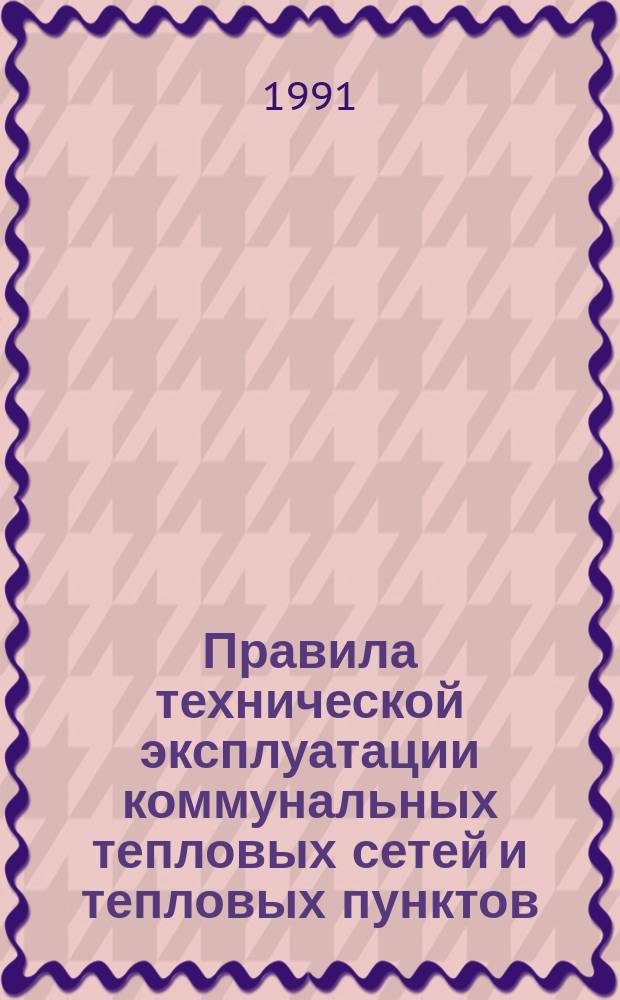 Правила технической эксплуатации коммунальных тепловых сетей и тепловых пунктов : Утв. Минжилкомхозом РСФСР 25.07.87