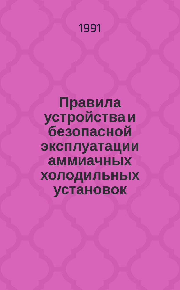 Правила устройства и безопасной эксплуатации аммиачных холодильных установок : Утв. Гос. комис. Совета Министров СССР по продовольствию и закупкам 27.09.90