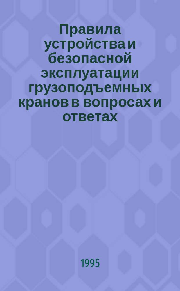 Правила устройства и безопасной эксплуатации грузоподъемных кранов в вопросах и ответах : Справ. пособие