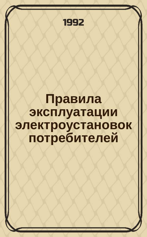 Правила эксплуатации электроустановок потребителей : Обязательны для всех потребителей электроэнергии независимо от их вед. принадлежности и форм. собственности : Утв. Госэнергонадзором М-ва топлива и энергетики Рос. Федерации 31.03.92