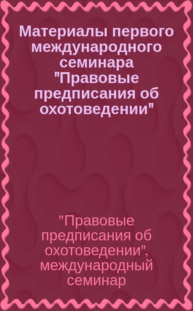 Материалы первого международного семинара "Правовые предписания об охотоведении" (Москва, 1987 г.) : Докл. и тез. докл