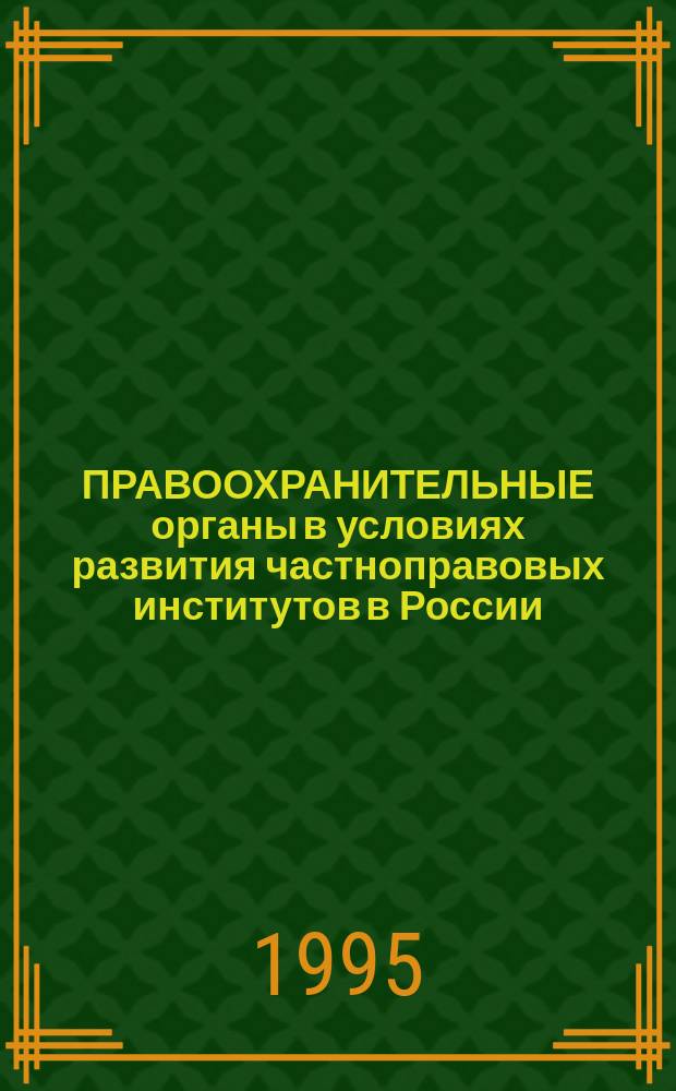 ПРАВООХРАНИТЕЛЬНЫЕ органы в условиях развития частноправовых институтов в России : Тез. докл. межвуз. науч.-теорет. конф