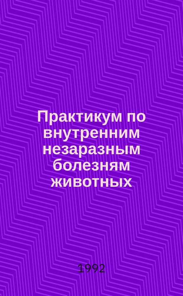 Практикум по внутренним незаразным болезням животных : Учеб. пособие