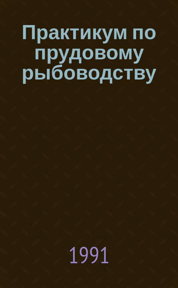 Практикум по прудовому рыбоводству : Учеб. пособие для вузов Минрыбхоза СССР по спец. 3116 "Вод. биоресурсы и аквакультура"