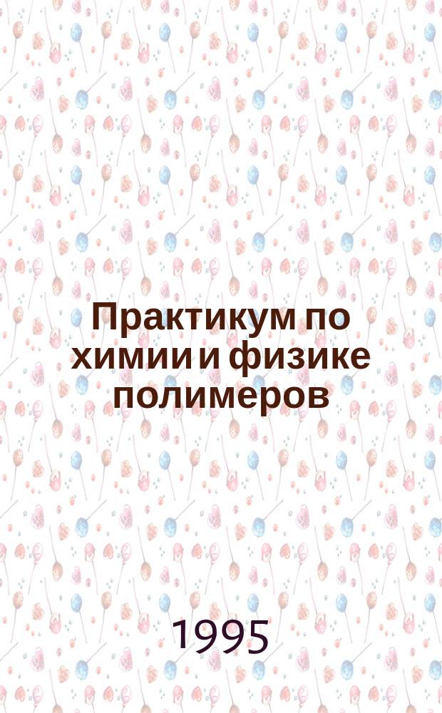 Практикум по химии и физике полимеров : Учеб. пособие по направлениям "Химия", "Хим. технология и биотехнология" и спец. "Химия высокомолекуляр. соединений", "Хим. технология высокомолекуляр. соединений"
