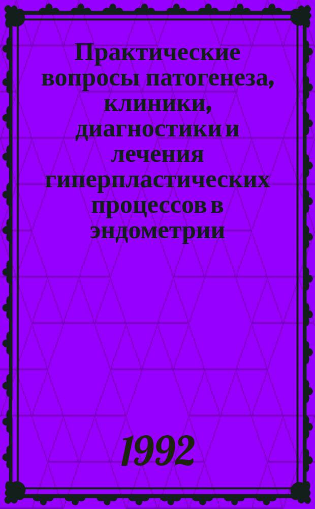 Практические вопросы патогенеза, клиники, диагностики и лечения гиперпластических процессов в эндометрии : Метод. рекомендации