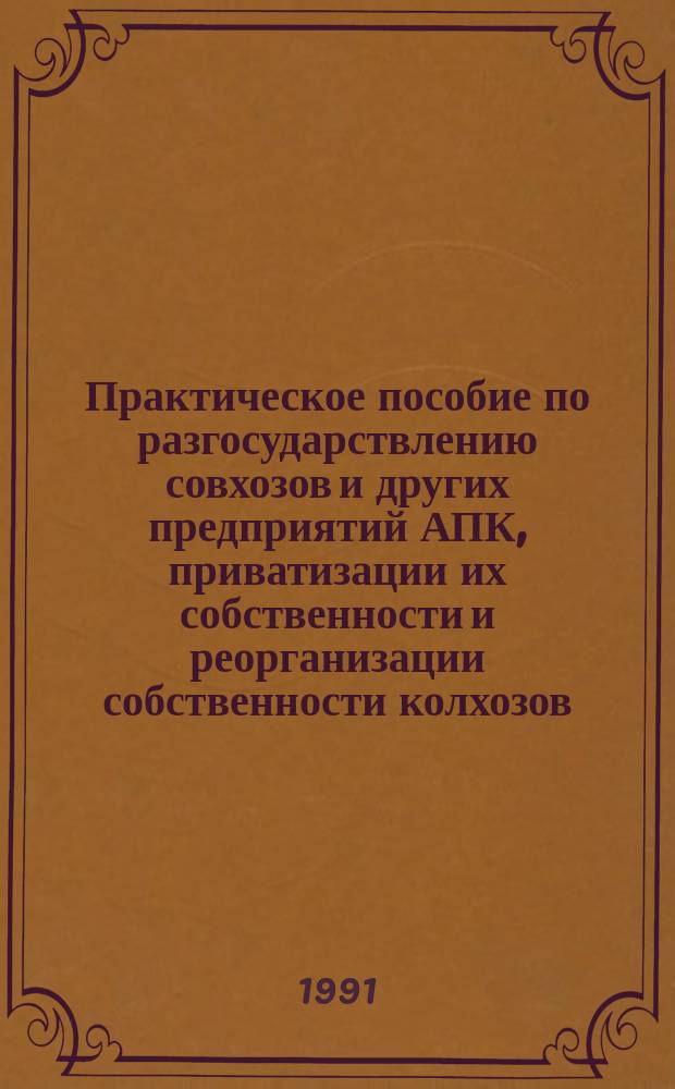 Практическое пособие по разгосударствлению совхозов и других предприятий АПК, приватизации их собственности и реорганизации собственности колхозов