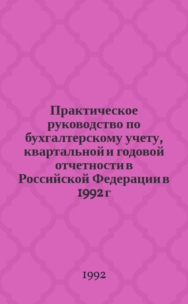 Практическое руководство по бухгалтерскому учету, квартальной и годовой отчетности в Российской Федерации в 1992 г. : (Сб. документов)
