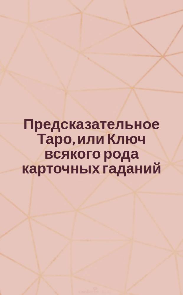 Предсказательное Таро, или Ключ всякого рода карточных гаданий : С альбомом гадат. карт и рис. в тексте Г. Гулината : Пер. с фр