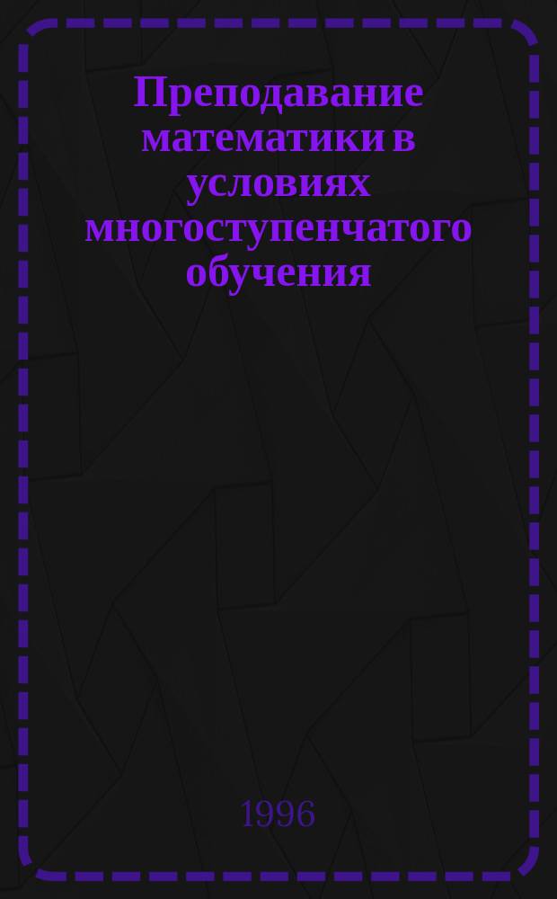 Преподавание математики в условиях многоступенчатого обучения : Сб. науч. тр