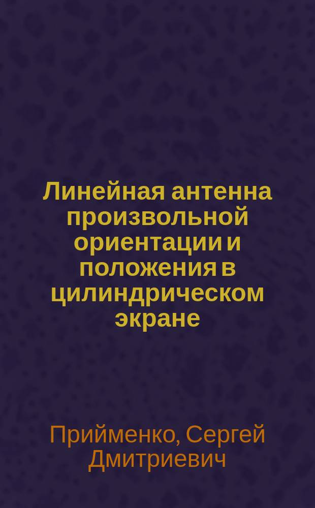 Линейная антенна произвольной ориентации и положения в цилиндрическом экране