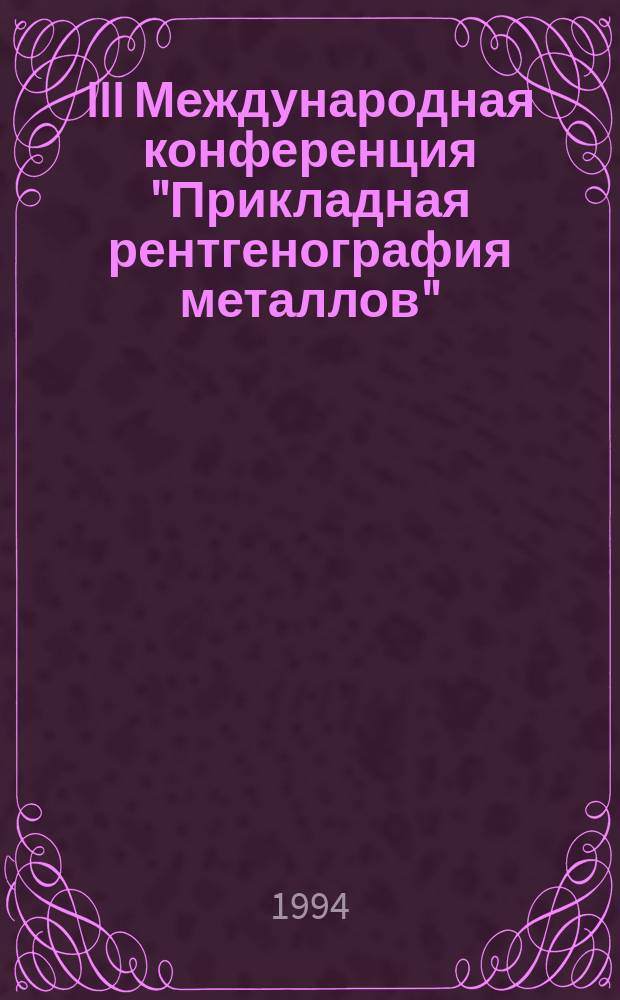 III Международная конференция "Прикладная рентгенография металлов" (16-18 нояб. 1994 г.) : Тез. докл