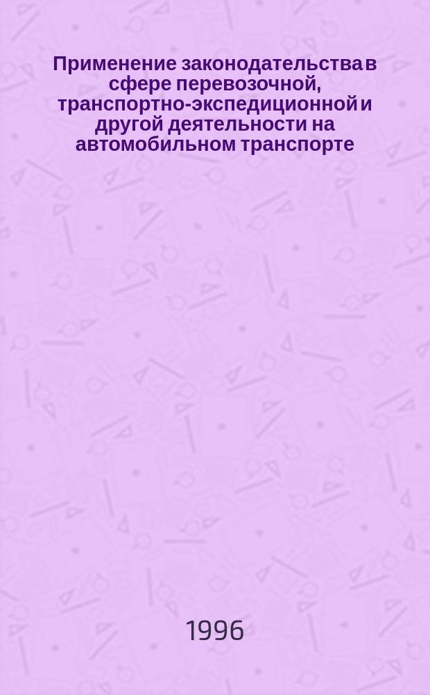 Применение законодательства в сфере перевозочной, транспортно-экспедиционной и другой деятельности на автомобильном транспорте : Метод. рекомендации