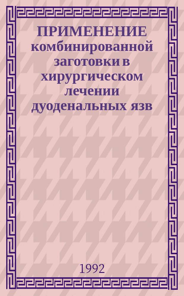 ПРИМЕНЕНИЕ комбинированной заготовки в хирургическом лечении дуоденальных язв : (Метод. рекомендации)