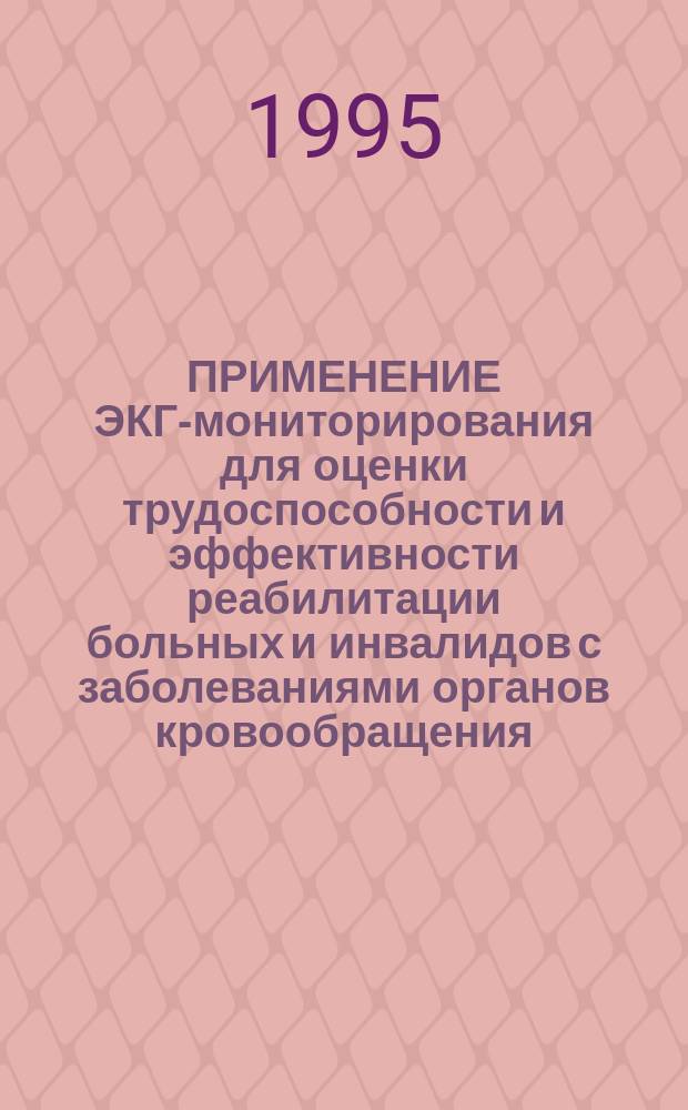 ПРИМЕНЕНИЕ ЭКГ-мониторирования для оценки трудоспособности и эффективности реабилитации больных и инвалидов с заболеваниями органов кровообращения : Метод. рекомендации для врачей ВТЭК