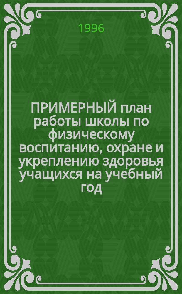 ПРИМЕРНЫЙ план работы школы по физическому воспитанию, охране и укреплению здоровья учащихся на учебный год : (Метод. материалы в помощь студентам и учителям физ. культуры шк.)