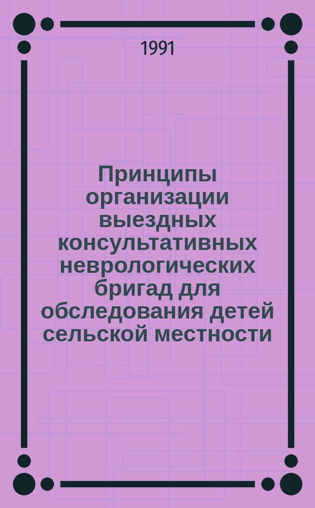Принципы организации выездных консультативных неврологических бригад для обследования детей сельской местности : Метод. рекомендации (с правом переизд. мест. органами здравоохранения)