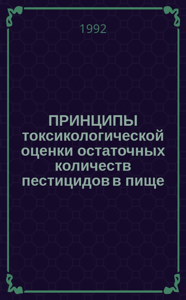 ПРИНЦИПЫ токсикологической оценки остаточных количеств пестицидов в пище : Совмест. изд. Программы ООН по окружающей среде, Междунар. орг. труда и Всемир. орг. здравоохранения : Пер. с англ.