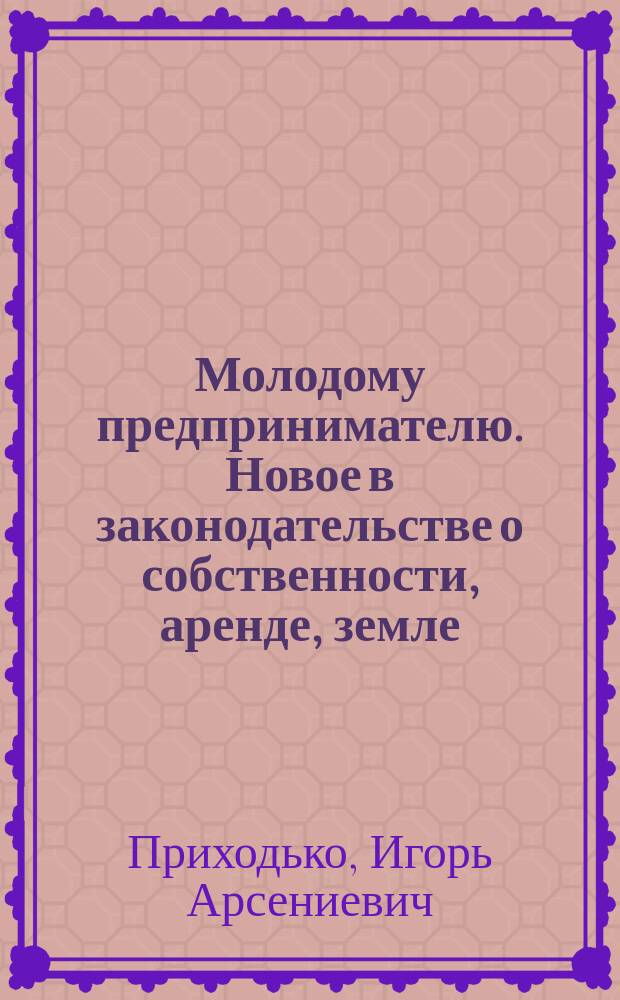Молодому предпринимателю. Новое в законодательстве о собственности, аренде, земле