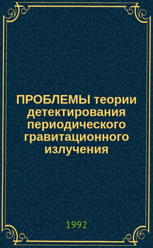 ПРОБЛЕМЫ теории детектирования периодического гравитационного излучения : Сб. ст