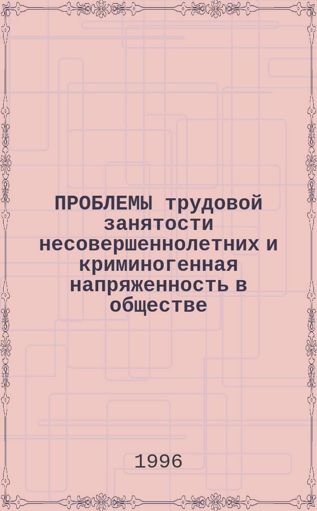 ПРОБЛЕМЫ трудовой занятости несовершеннолетних и криминогенная напряженность в обществе : Материалы науч.-практ. конф. (окт. 1994 г.)