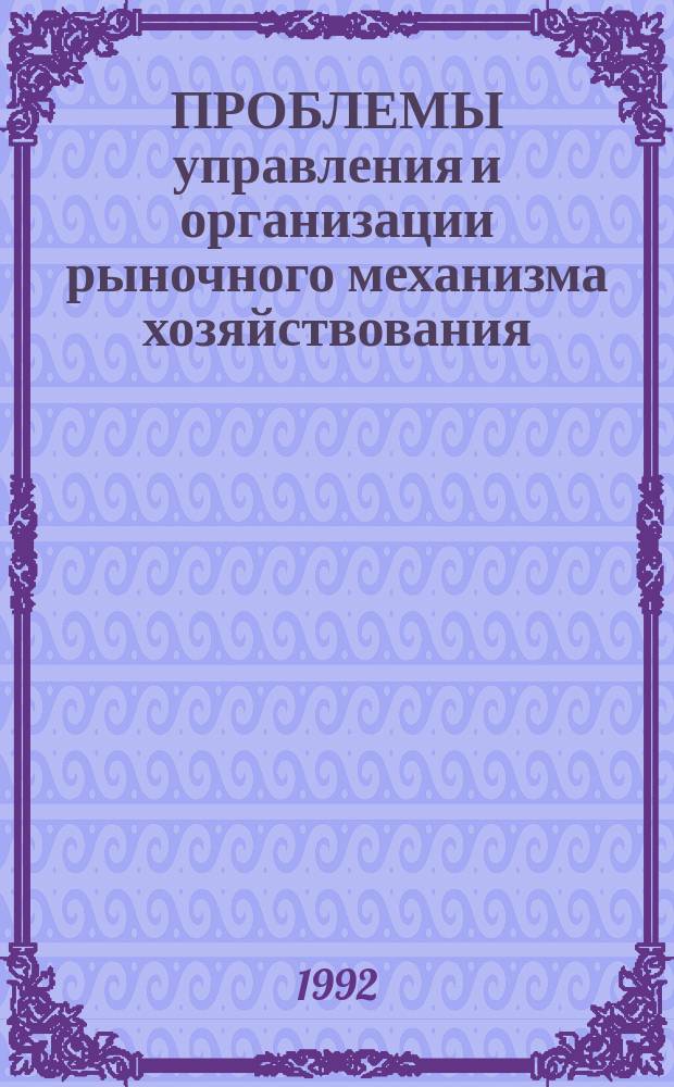 ПРОБЛЕМЫ управления и организации рыночного механизма хозяйствования : Сборник
