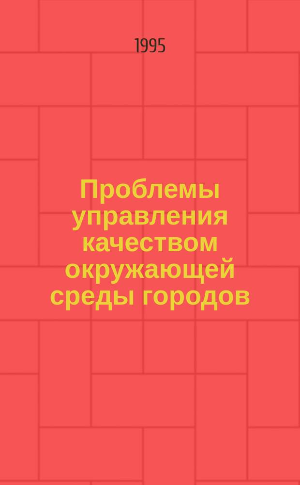 Проблемы управления качеством окружающей среды городов : Тез. докл. науч.-практ. конф., Москва, 11-14 апр. 1995 г