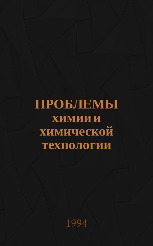 ПРОБЛЕМЫ химии и химической технологии : Тез. докл. 2-ой Регион. науч.-техн. конф., 4-6 окт. 1994 г