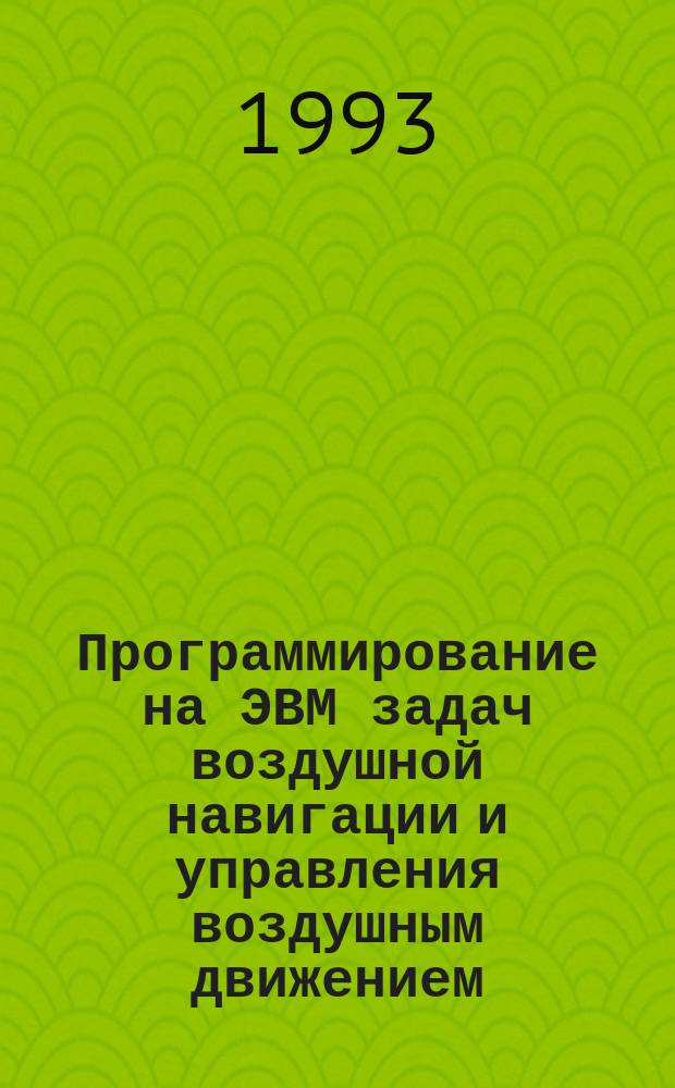 Программирование на ЭВМ задач воздушной навигации и управления воздушным движением : Учеб. пособие для курсантов гражд. авиации