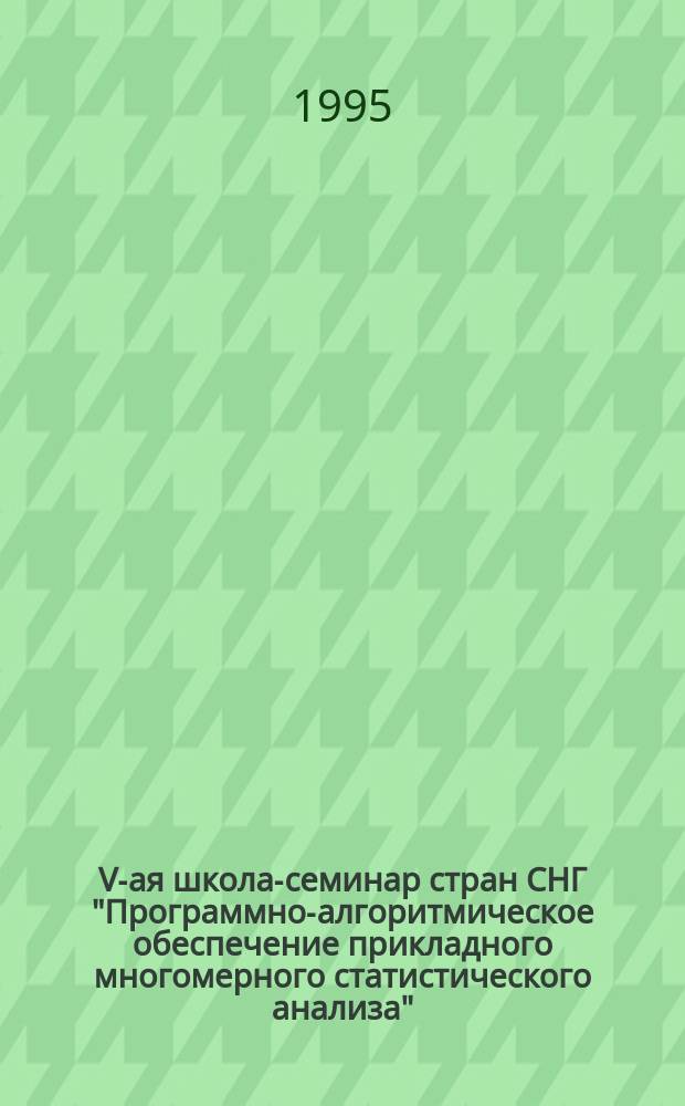 V-ая школа-семинар стран СНГ "Программно-алгоритмическое обеспечение прикладного многомерного статистического анализа" : Тез. докл., сент. 1995 г., пос. Цахкадзор (Армения)